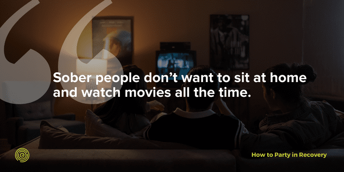 Sober people don't want to stay home and watch movies