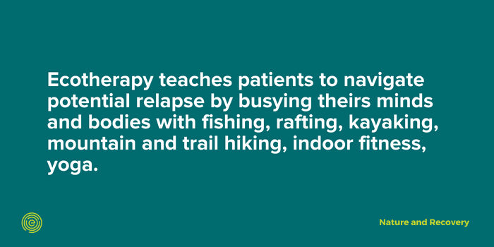 Quote- Ecotherapy helps teach patients how to navigate potential relapses by keeping their minds and bodies busy by activities like fishing, rafting, kayaking and more.  